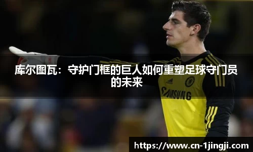 库尔图瓦：守护门框的巨人如何重塑足球守门员的未来